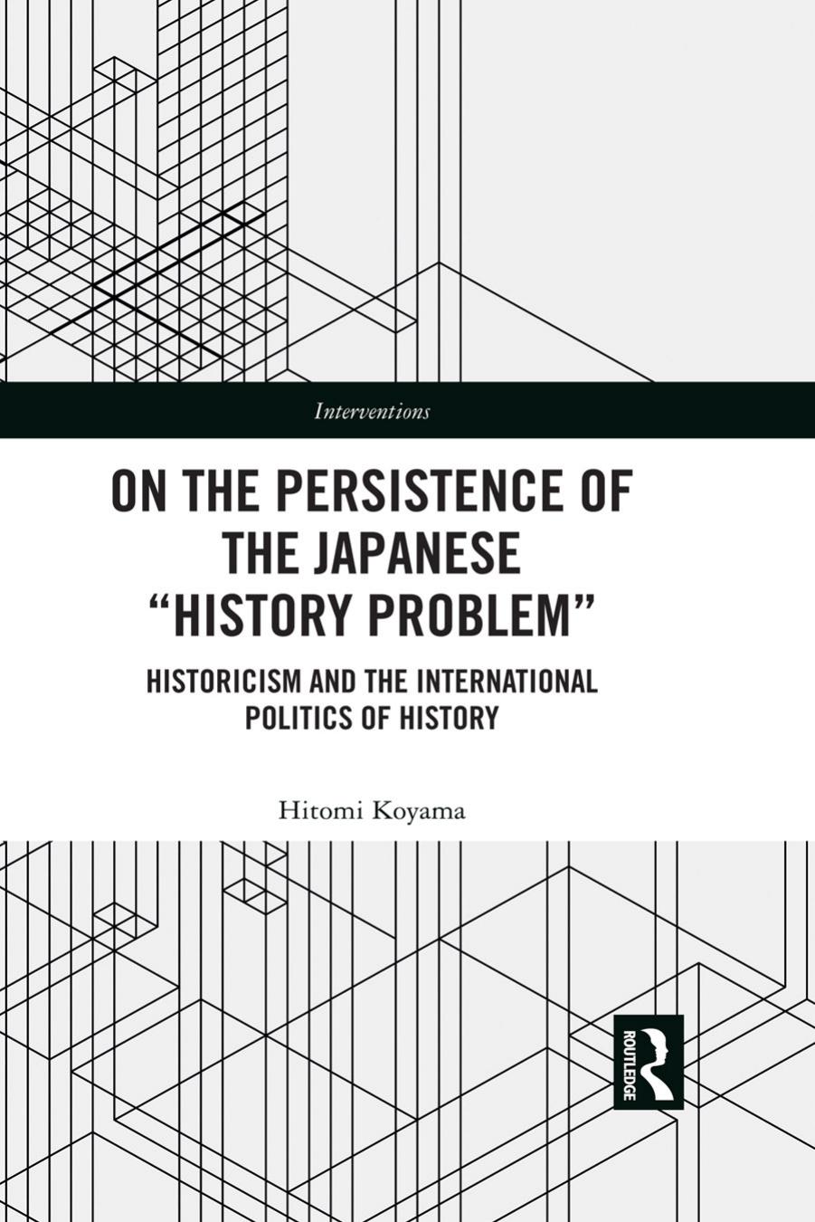 On the Persistence of the Japanese History Problem: Historicism and the International Politics of History by Hitomi Koyama