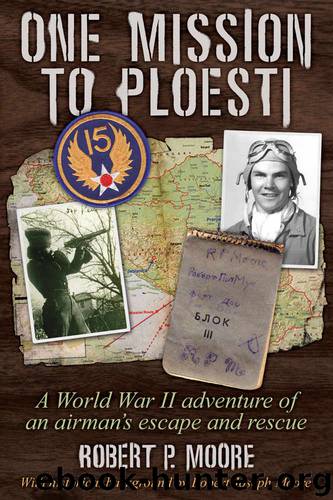 One Mission to Ploesti: A World War II Adventure of an Airman's Escape and Rescue by Robert P. Moore