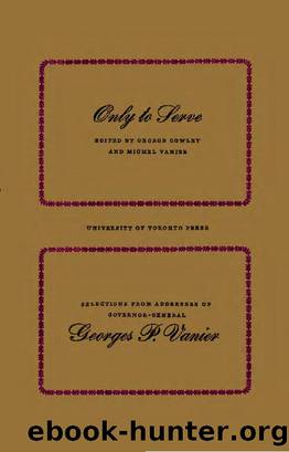 Only to Serve : Selections from Addresses of Governor-General Georges P. Vanier by Georges Vanier; George Cowley; Michel Vanier