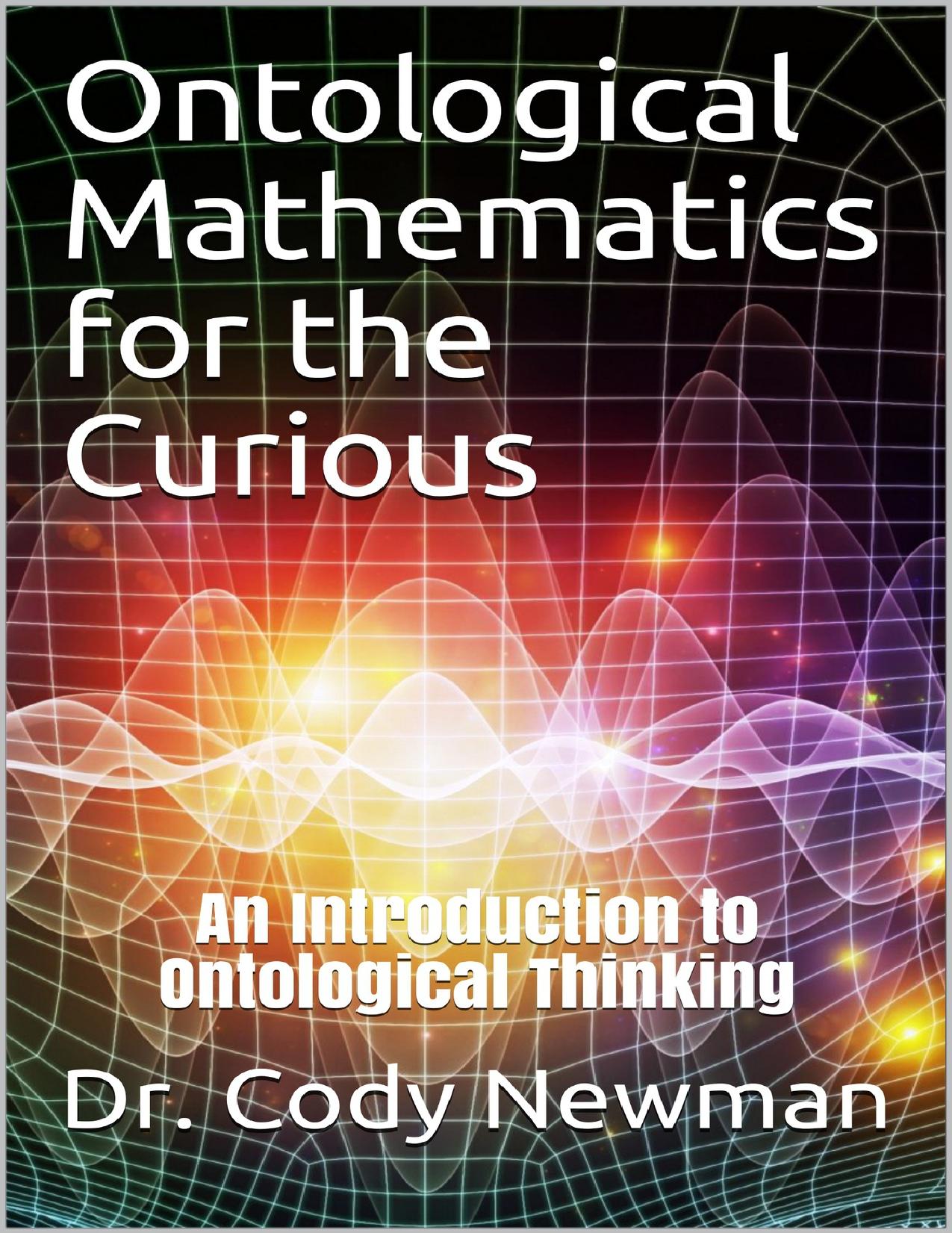 Ontological Mathematics for the Curious: An Introduction to Ontological Thinking by Dr. Cody Newman