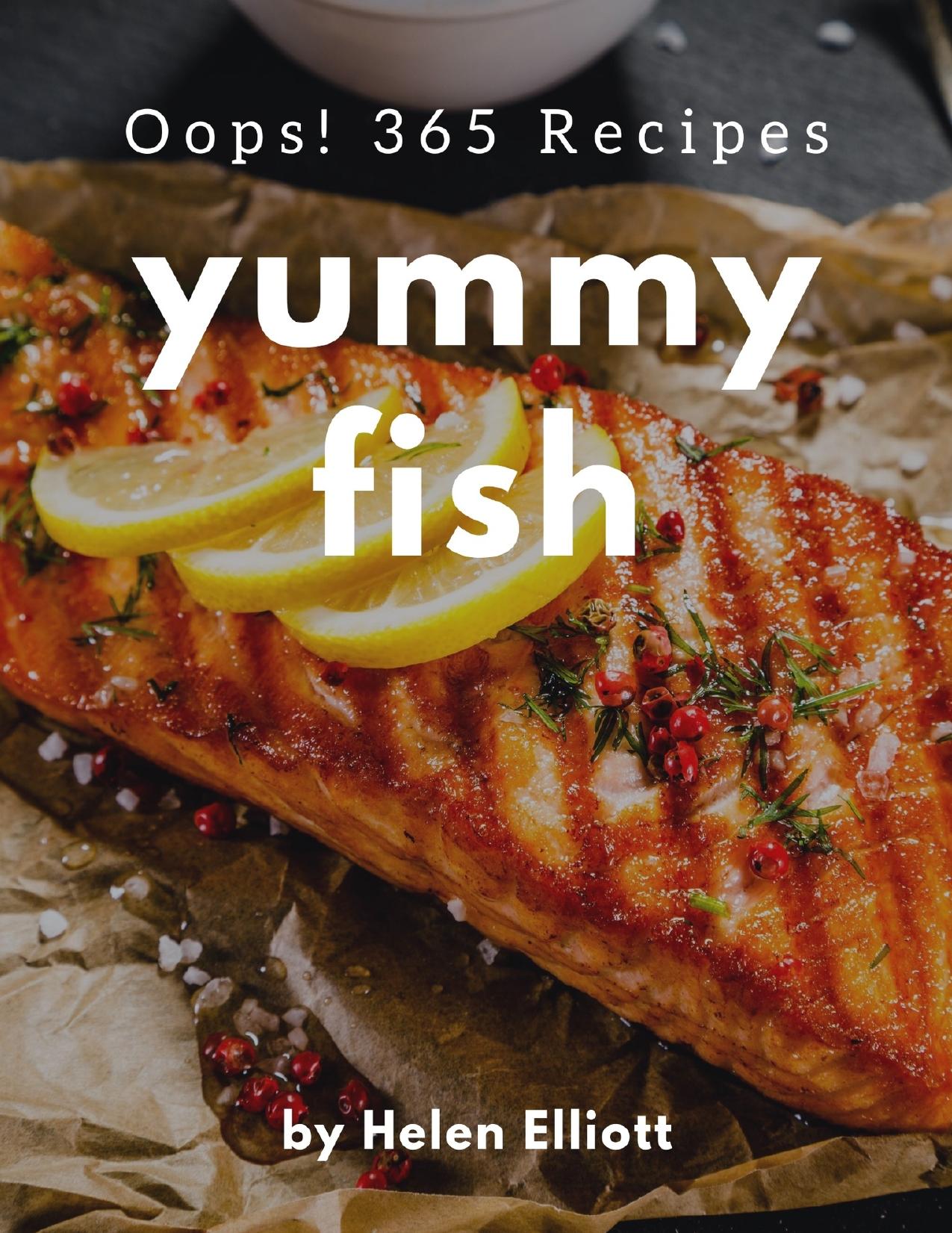 Oops! 365 Yummy Fish Recipes: A Yummy Fish Cookbook You Wonât be Able to Put Down by Elliott Helen