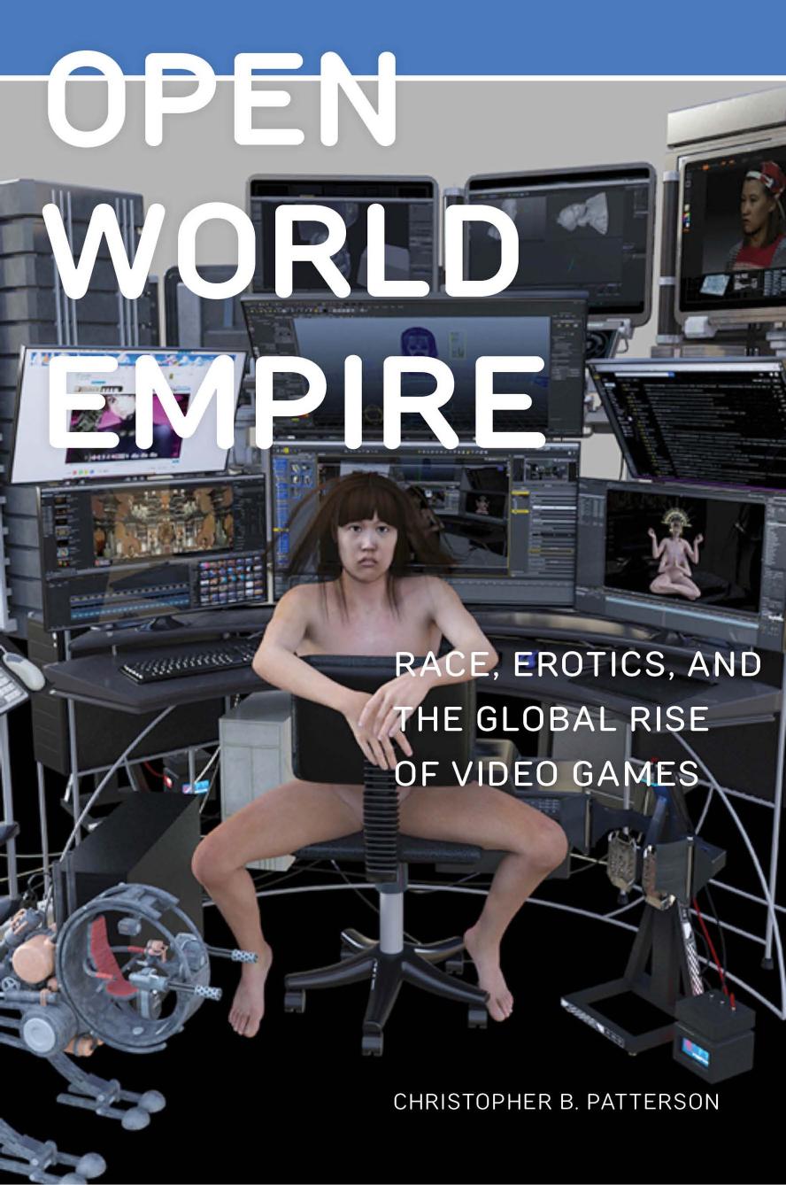 Open World Empire: Race, Erotics, and the Global Rise of Video Games by Christopher B. Patterson