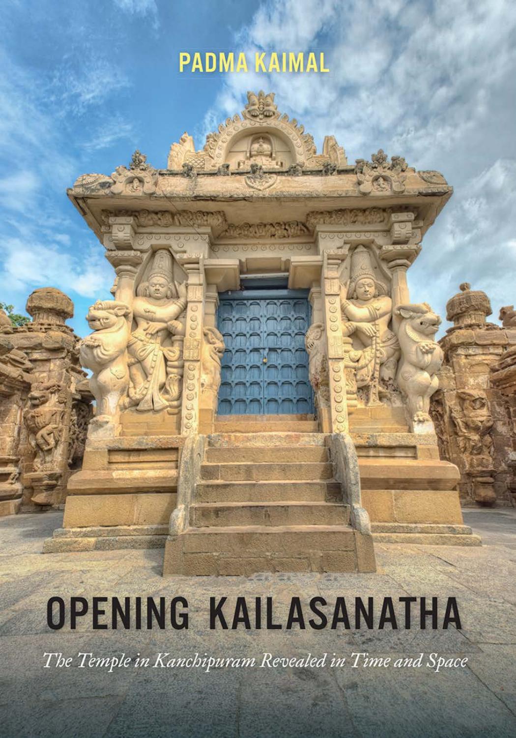 Opening Kailasanatha: The Temple in Kanchipuram Revealed in Time and Space by Padma Kaimal