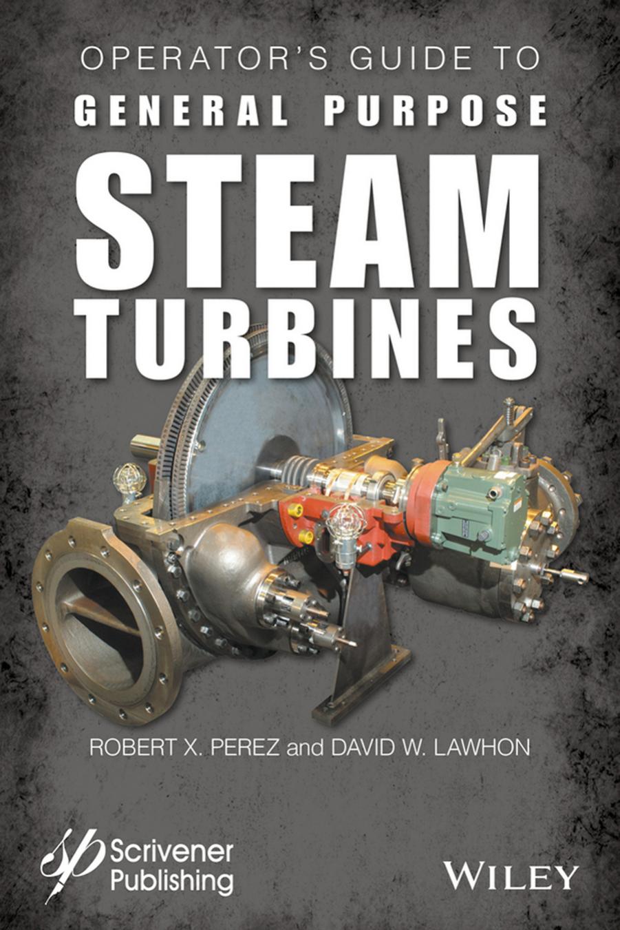 Operator's Guide to General Purpose Steam Turbines: An Overview of Operating Principles, Construction, Best Practices, and Troubleshooting by Robert X. Perez & David W. Lawhon