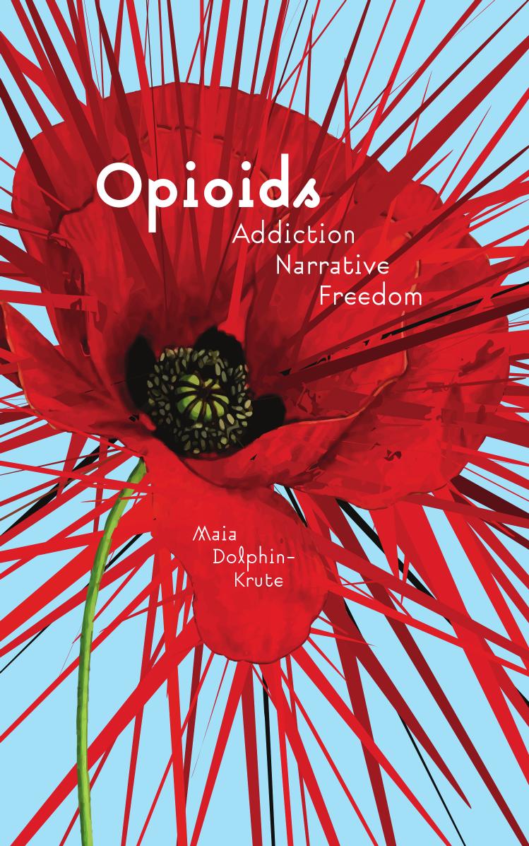 Opioids: Addiction, Narrative, Freedom by Maia Dolphin-Krute by Maia Dolphin-Krute