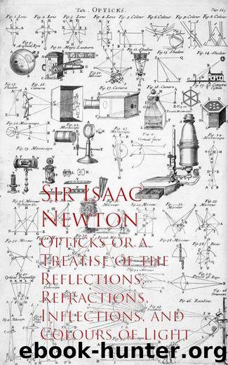 Opticks or a Treatise of the Reflections, Refractions, Inflections, and Colours of Light by Sir Isaac Newton