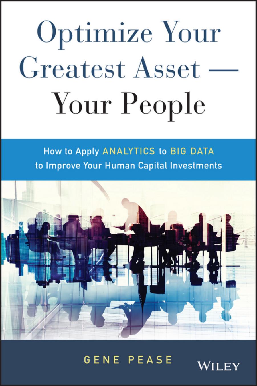 Optimize Your Greatest Asset -- Your People: How to Apply Analytics to Big Data to Improve Your Human Capital Investments by Pease Gene