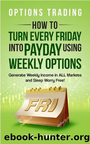 Options Trading: How to Turn Every Friday into Payday Using Weekly Options! Generate Weekly Income in ALL Markets and Sleep Worry-Free! by T.R. Lawrence