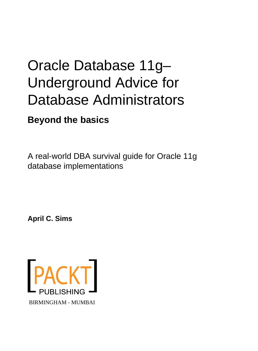 Oracle database 11g underground advice for database administrators : beyond the basics : a real-world DBA survival guide for Oracle 11g database implementations by April C Sims