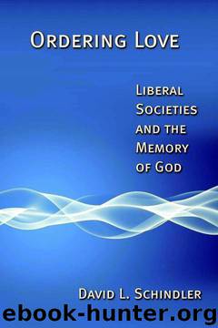 Ordering Love: Liberal Societies and the Memory of God by David L. Schindler