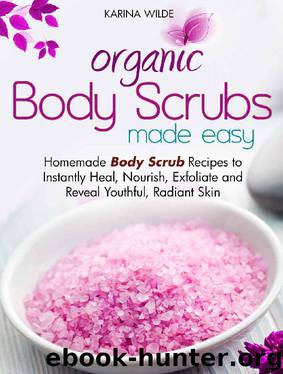 Organic Body Scrubs Made Easy: Homemade Body Scrub Recipes to Instantly Heal, Nourish, Exfoliate and Reveal Youthful, Radiant Skin by Karina Wilde
