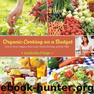 Organic Cooking on a Budget: How to Grow Organic, Buy Local, Waste Nothing, and Eat Well by Arabella Forge