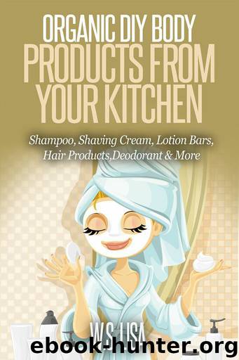 Organic DIY Body Products From Your Kitchen: Natural Homemade Organic Recipes for Shampoo, Shaving Cream, Lotion Bars, Hair Products, Toothpaste, Foot Soak, Deodorant & More Organic Beauty Products by LISA W.S