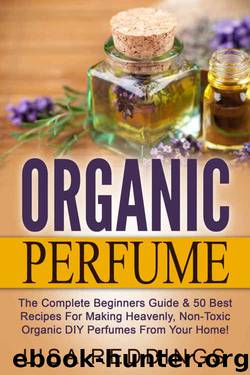 Organic Perfume: The Complete Beginners Guide & 50 Best Recipes For Making Heavenly, Non-Toxic Organic DIY Perfumes From Your Home! (Aromatherapy, Essential Oils, Homemade Perfume) by Lisa Reddings