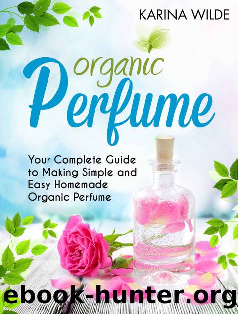 Organic Perfume: Your Complete Guide to Making Simple and Easy Homemade Organic Perfume by Karina Wilde