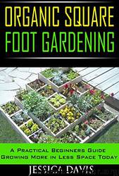 Organic Square Foot Gardening: A Practical Beginners Guide Growing More in Less Space Today by Jessica Davis