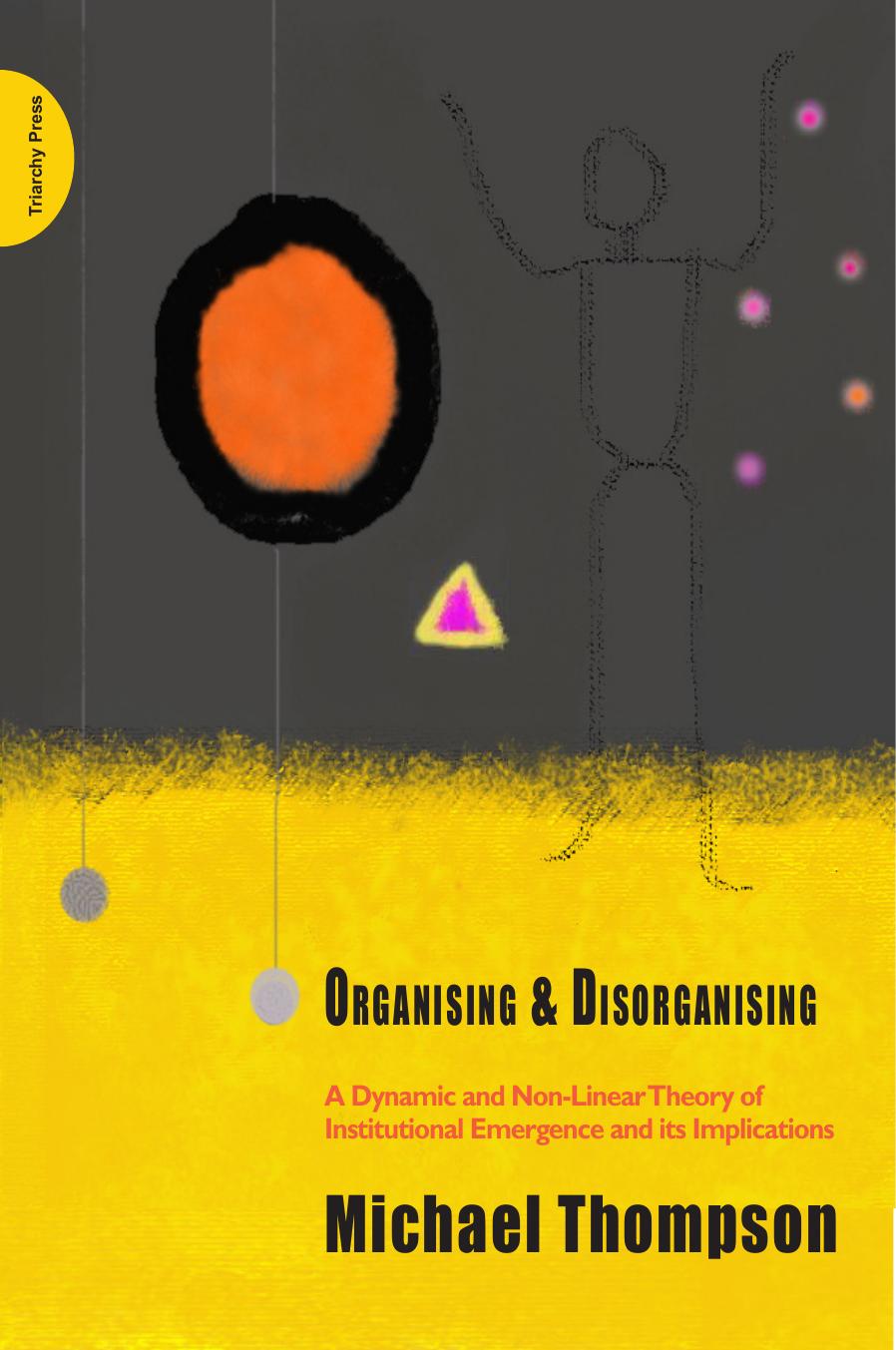 Organising and Disorganising : A Dynamic and Non-Linear Theory of Institutional Emergence and its Implications by Michael Thompson