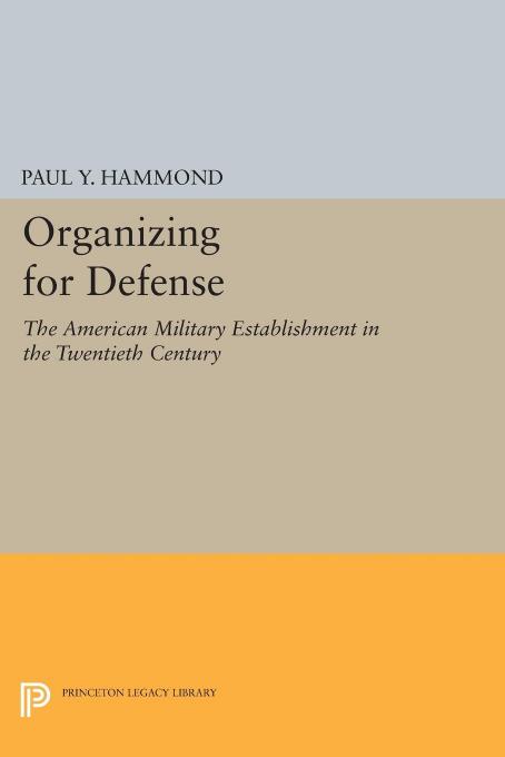 Organizing for Defense: The American Military Establishment in the 20th Century by Paul Y. Hammond