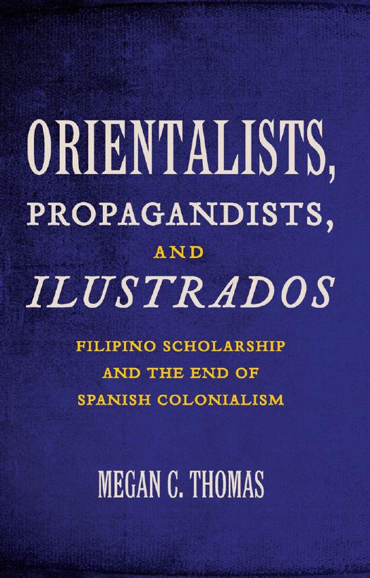 Orientalists, Propagandists, and Ilustrados: Filipino Scholarship and the End of Spanish Colonialism by Megan C. Thomas