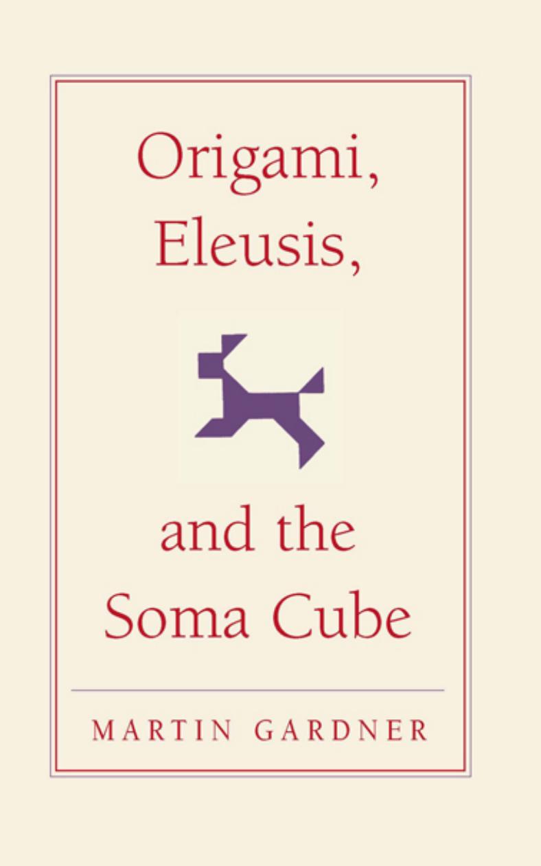 Origami, Eleusis, and the Soma Cube: MARTIN GARDNERâS MATHEMATICAL DIVERSIONS by Martin Gardner
