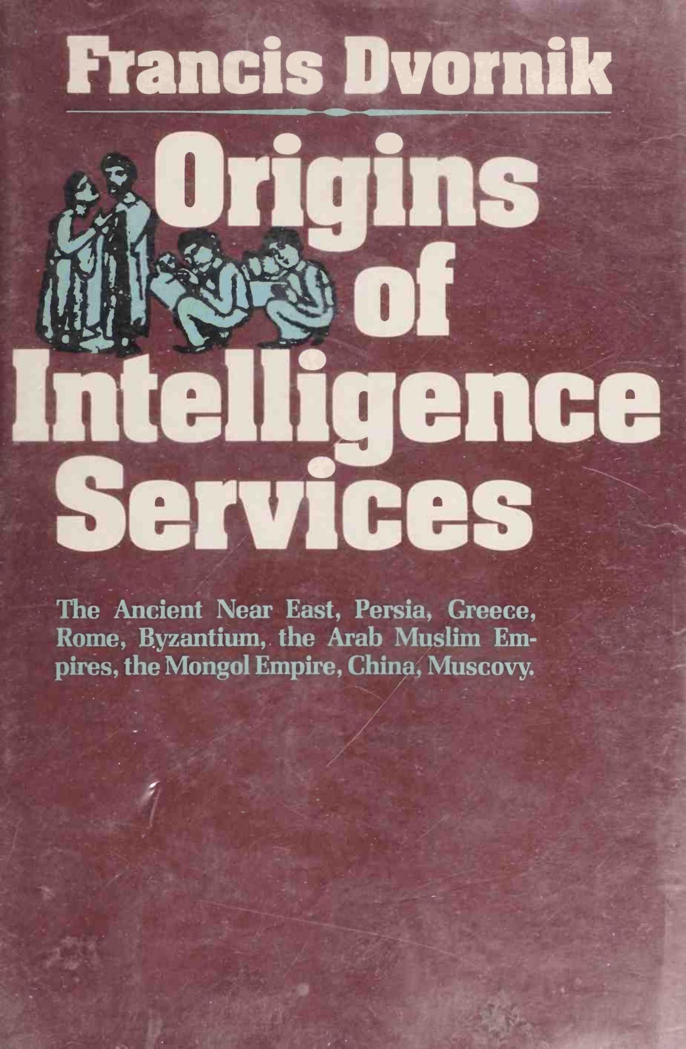 Origins of Intelligence Services: The Ancient Near East, Persia, Greece, Rome, Byzantium, the Arab Muslim Empires, the Mongol Empire, China, Muscovy by Francis Dvornik