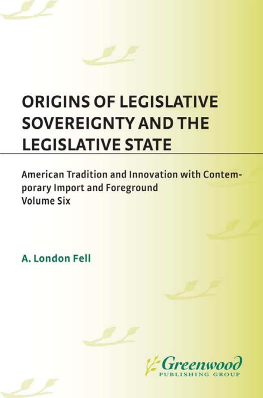 Origins of Legislative Sovereignty and the Legislative State: Volume Six American Traditions and Innovation with Contemporary I by A. London Fell