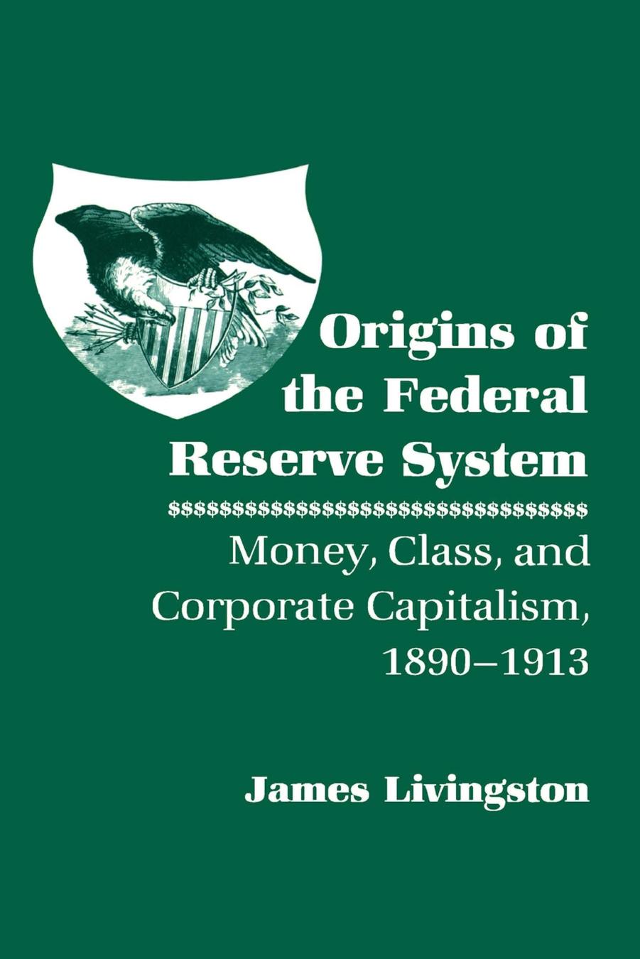 Origins of the Federal Reserve System: Money, Class, and Corporate Capitalism, 1890â1913 by James Livingston