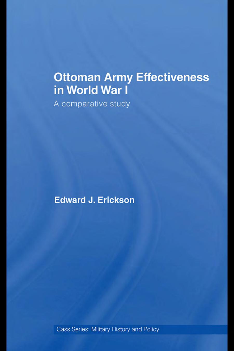 Ottoman Army Effectiveness in World War I: A Comparative Study (Case Series: Military History and Policy) by Edward J. Erickson