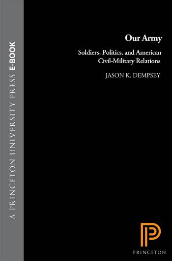 Our Army: Soldiers, Politics, and American Civil-Military Relations by Jason K. Dempsey