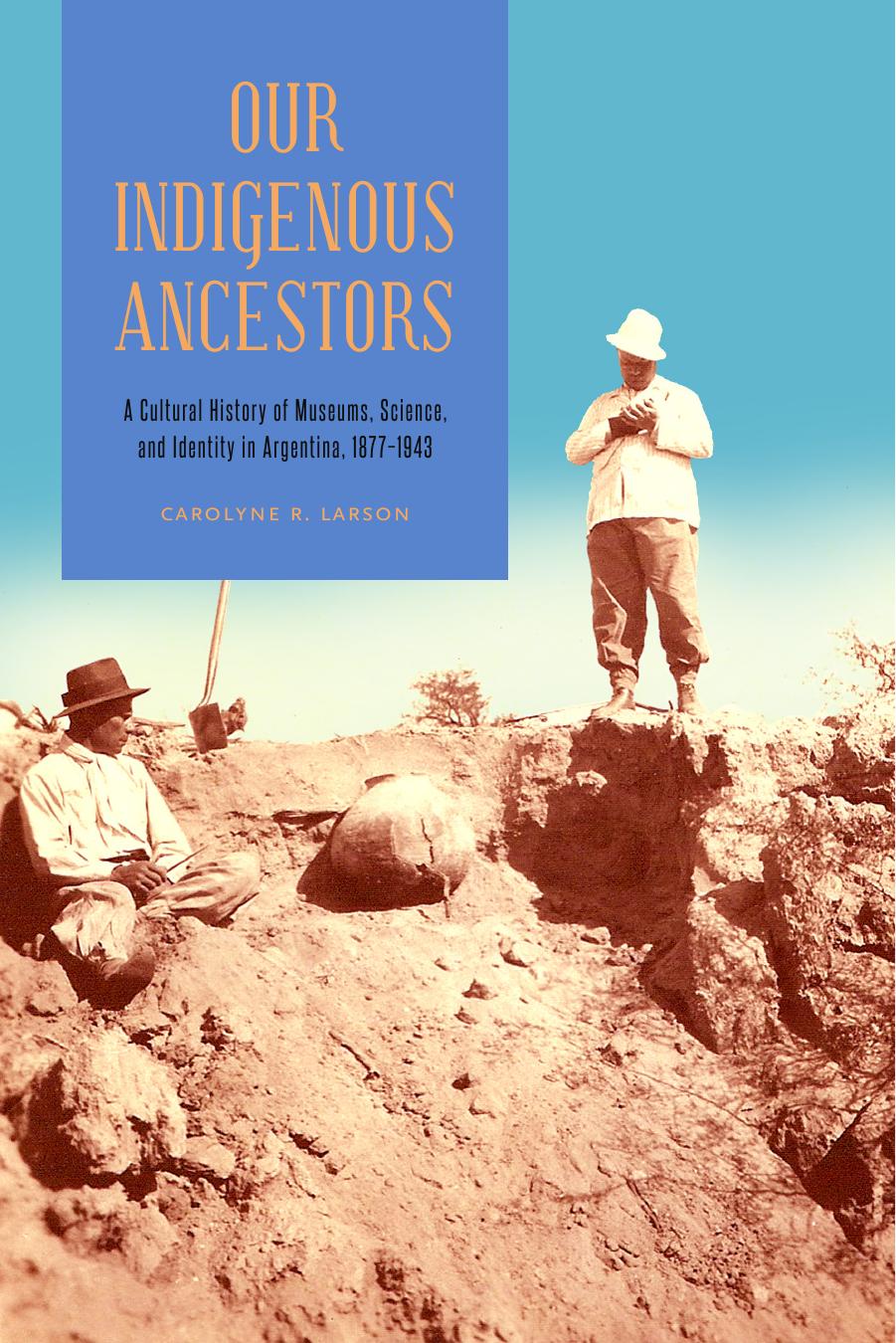 Our Indigenous Ancestors: A Cultural History of Museums, Science, and Identity in Argentina, 1877â1943 by Carolyne R. Larson