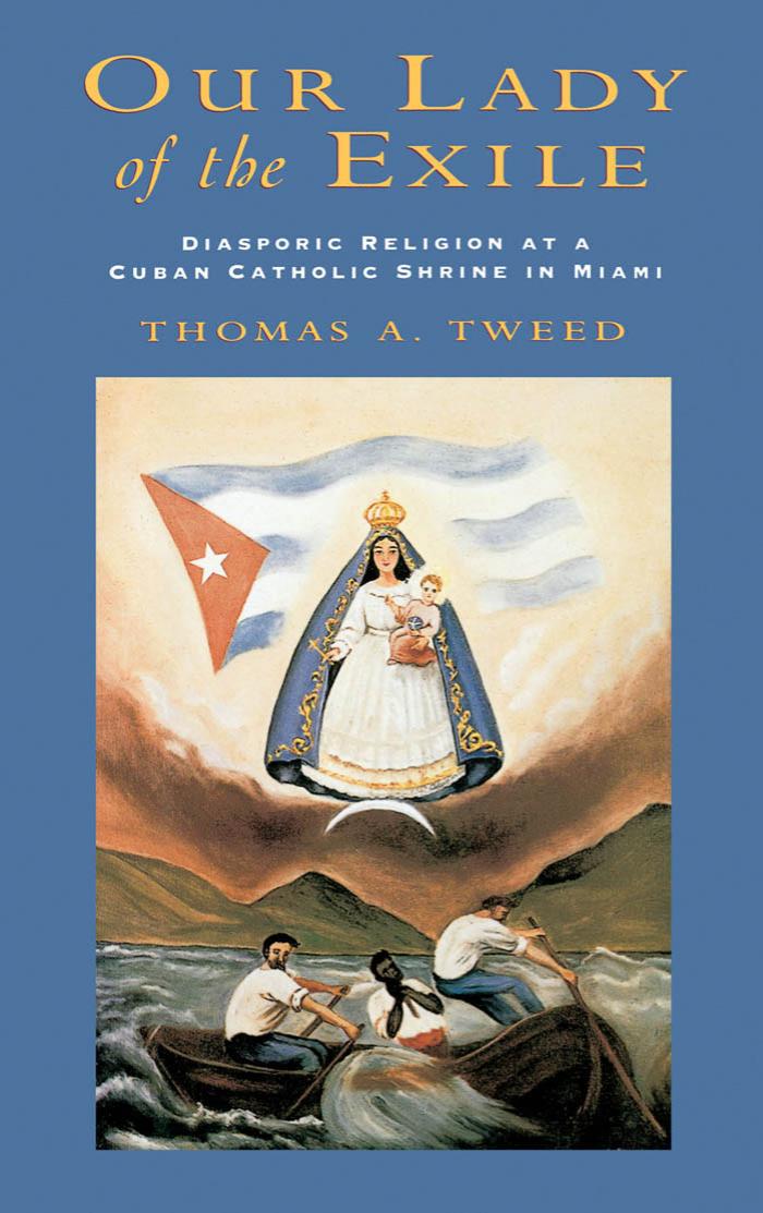 Our Lady of the Exile: Diasporic Religion at a Cuban Catholic Shrine in Miami by Thomas A. Tweed