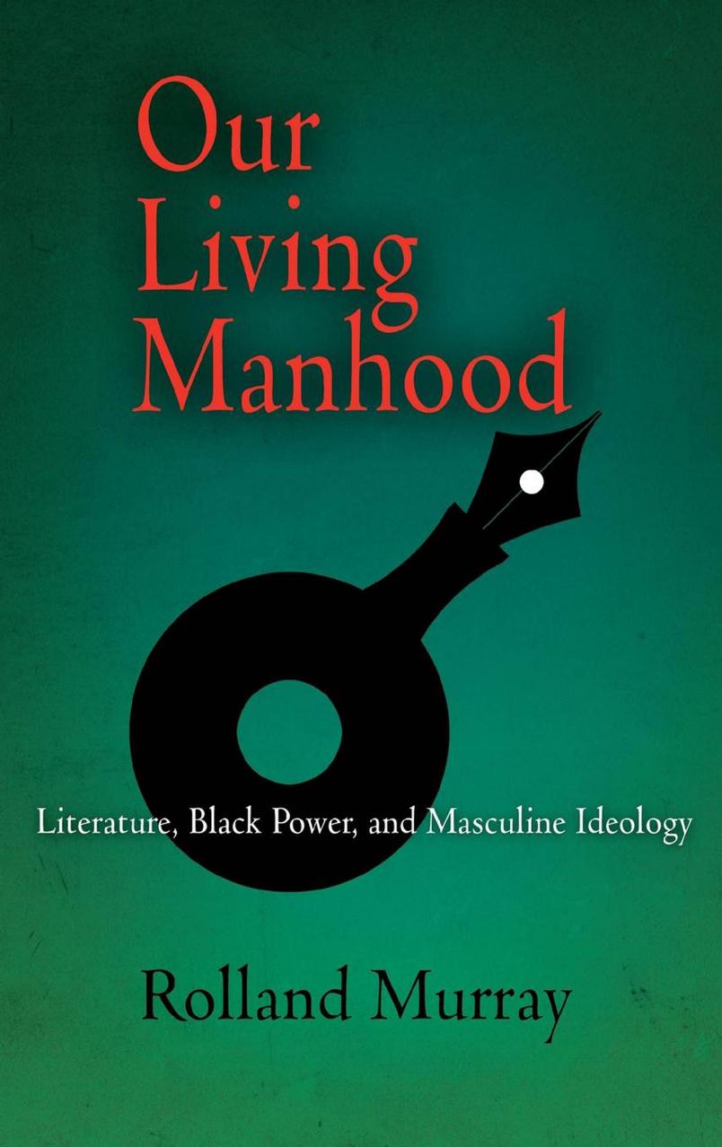 Our Living Manhood: Literature, Black Power, and Masculine Ideology by By Rolland Murray