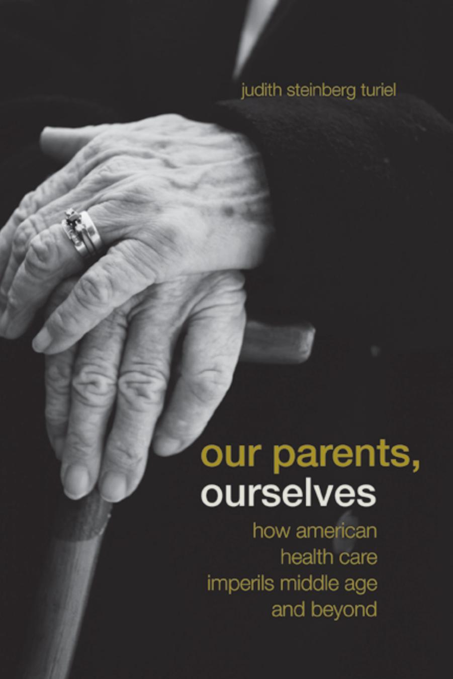 Our parents, ourselves : how American health care imperils middle age and beyond by Turiel Judith Steinberg