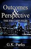 Outcomes and Perspective: The FBI Case Files by G.K. Parks