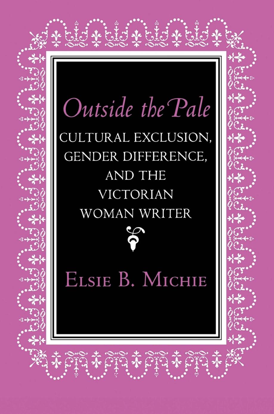 Outside the Pale: Cultural Exclusion, Gender Difference, and the Victorian Woman Writer by Elsie B. Michie