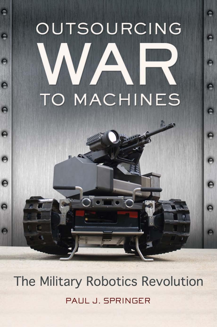 Outsourcing War to Machines: The Military Robotics Revolution by Paul J. Springer
