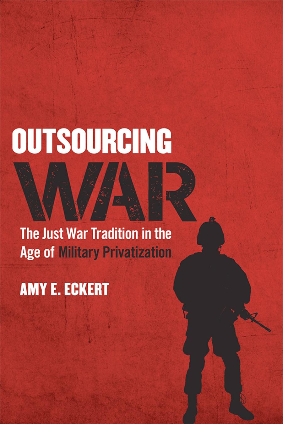 Outsourcing War: The Just War Tradition in the Age of Military Privatization by Amy E. Eckert