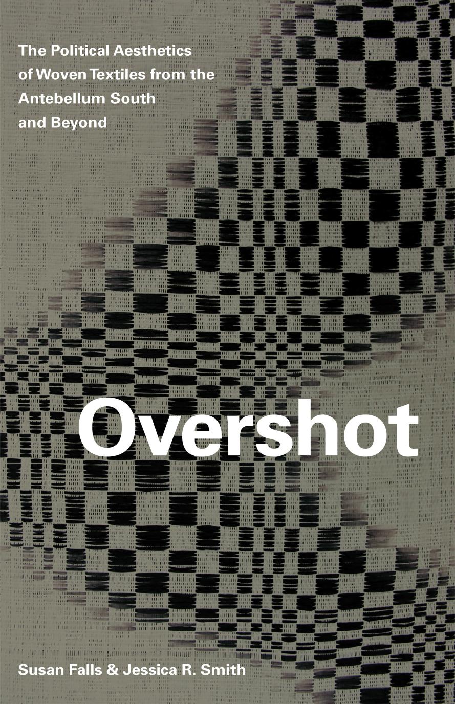 Overshot: The Political Aesthetics of Woven Textiles from the Antebellum South and Beyond by Susan Falls & Jessica R. Smith
