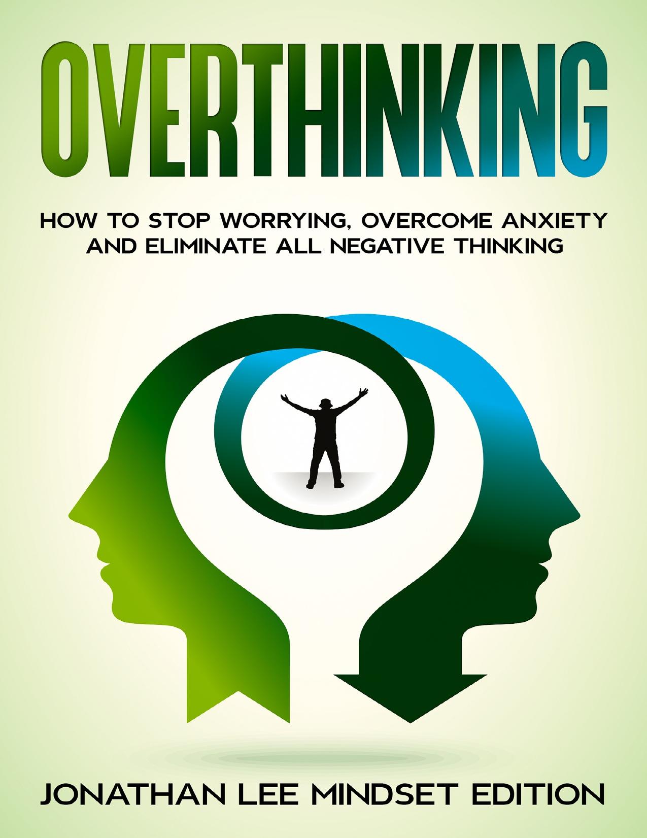 Overthinking: How to Stop Worrying, Overcome Anxiety and Eliminate all Negative Thinking by Mindset Editions Jonathan Lee