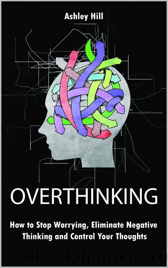 Overthinking: How to Stop Worrying, Stress Management, Eliminate Negative Thinking and Control Your Thoughts by Ashley Hill