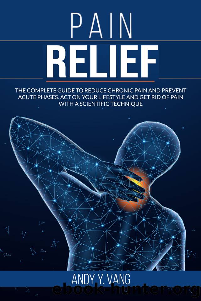 PAIN RELIEF: The Complete Guide to Reduce Chronic Pain and Prevent Acute Phases. Act On Your Lifestyle and Get Rid of Pain With a Scientific Technique by Andy Y. Vang