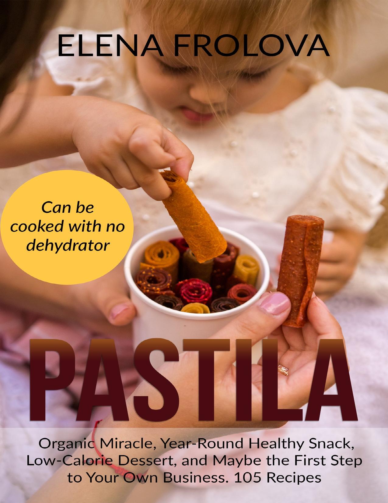 PASTILA â Organic Miracle, Year-Round Healthy Snack, Low-Calorie Dessert, and Maybe the First Step to Your Own Business. 105 Recipes by Frolova Elena