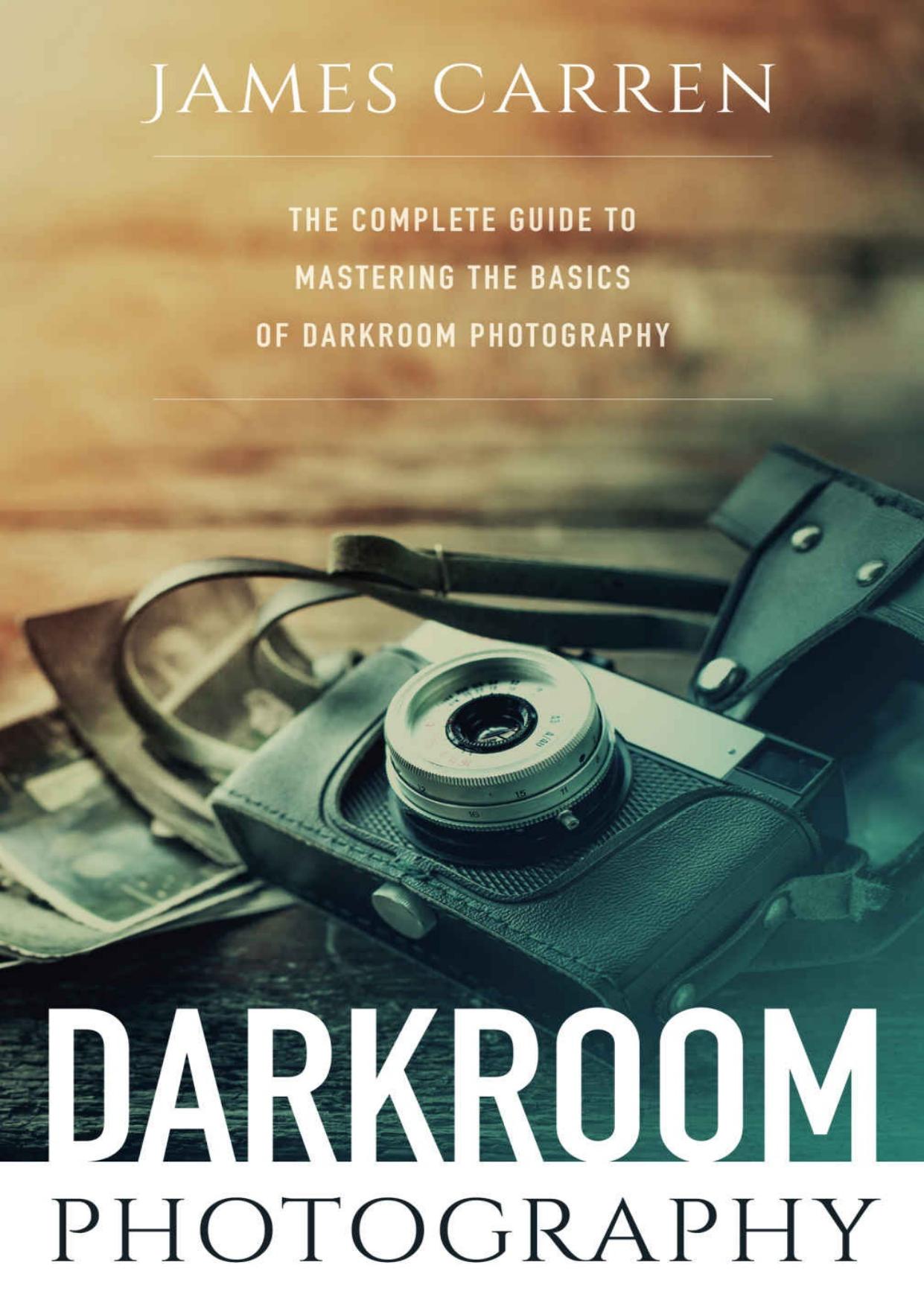 PHOTOGRAPHY: Darkroom Photography - The Complete Guide to Mastering The Basics of Darkroom Photography (Photography, Photoshop, Digital Photography, Photography Books, Photography Magazines) by James Carren
