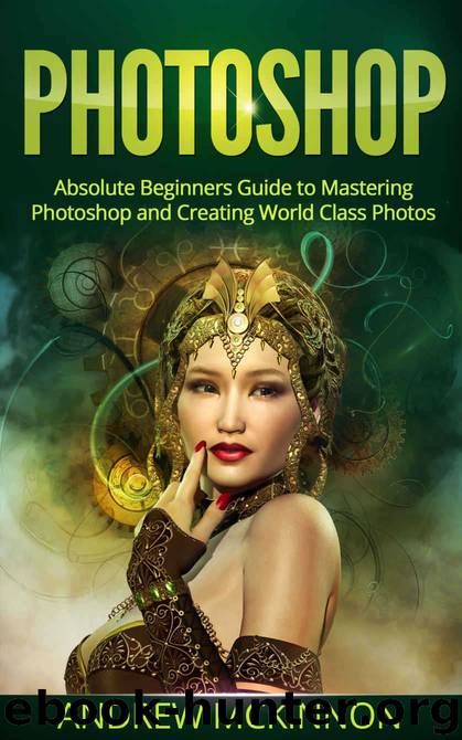 PHOTOSHOP: Absolute Beginners Guide To Mastering Photoshop And Creating World Class Photos (Step by Step Pictures, Adobe Photoshop, Digital Photography, Graphic Design) by Mckinnon Andrew