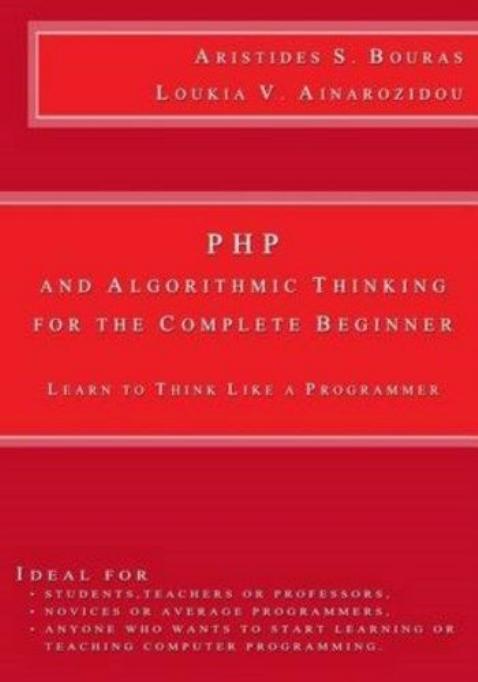 PHP and Algorithmic Thinking for the Complete Beginner Learn to Think Like a Programmer by Bouras A.S. Ainarozidou L.V