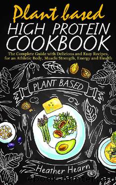 PLANT BASED HIGH PROTEIN COOKBOOK: The Complete Guide With Delicious and Easy Recipes, for an Athletic Body, Muscle Strenght, Energy and Health (Plant-based diet Book 2) by Heather Hearn