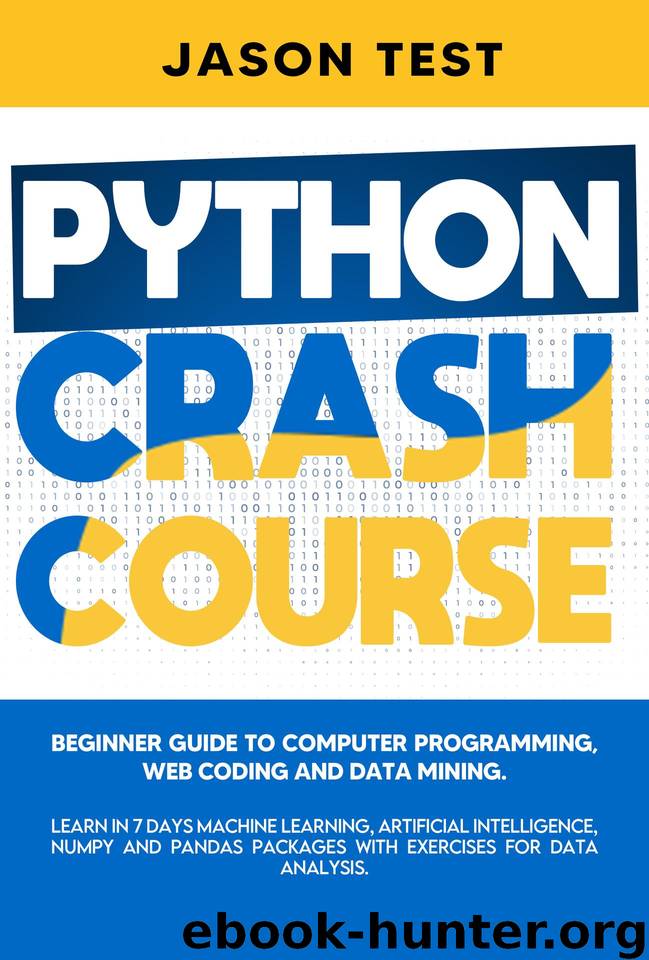 PYTHON CRASH COURSE: Beginner guide to Computer Programming, Web Coding and Data Mining. Learn Machine Learning, Artificial Intelligence, NumPy and Pandas packages with exercises for data analysis. by Test Jason