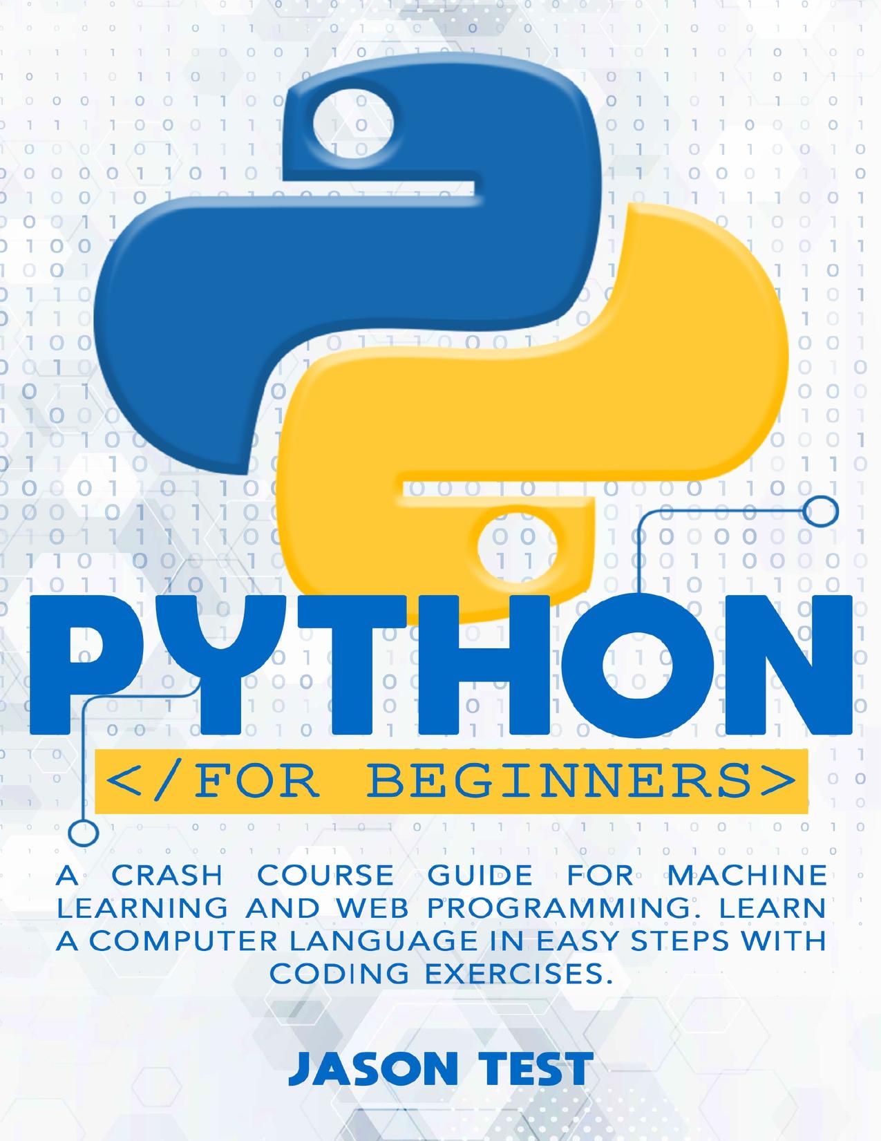 PYTHON FOR BEGINNERS: A Crash Course Guide for Machine Learning and Web Programming. Learn a Computer Language in Easy Steps with Coding Exercises. by Test Jason