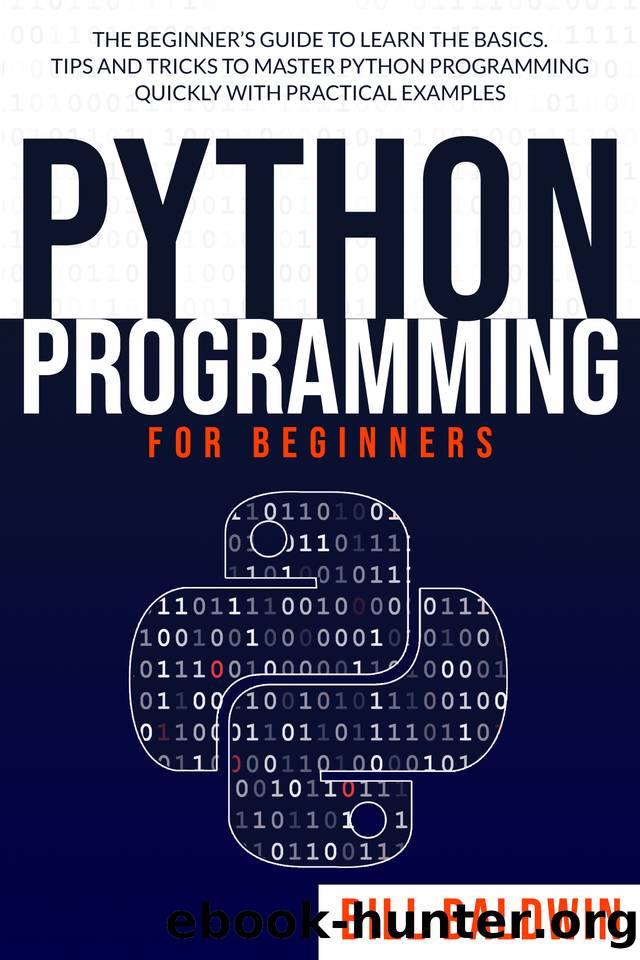 PYTHON PROGRAMMING FOR BEGINNERS: The beginner’s guide to learn the basics. Tips and tricks to master python programming quickly with practical examples by Baldwin Bill