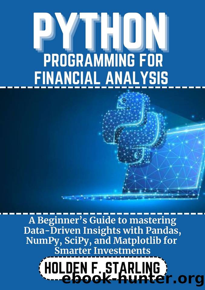 PYTHON PROGRAMMING FOR FINANCIAL ANALYSIS: A Beginnerâs Guide to mastering Data-Driven Insights with Pandas, NumPy, SciPy, and Matplotlib for Smarter Investments by Starling Holden f
